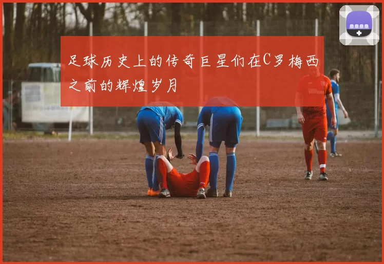 足球历史上的传奇巨星们在C罗梅西之前的辉煌岁月