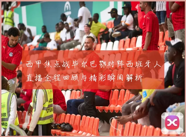 西甲焦点战毕尔巴鄂对阵西班牙人直播全程回顾与精彩瞬间解析