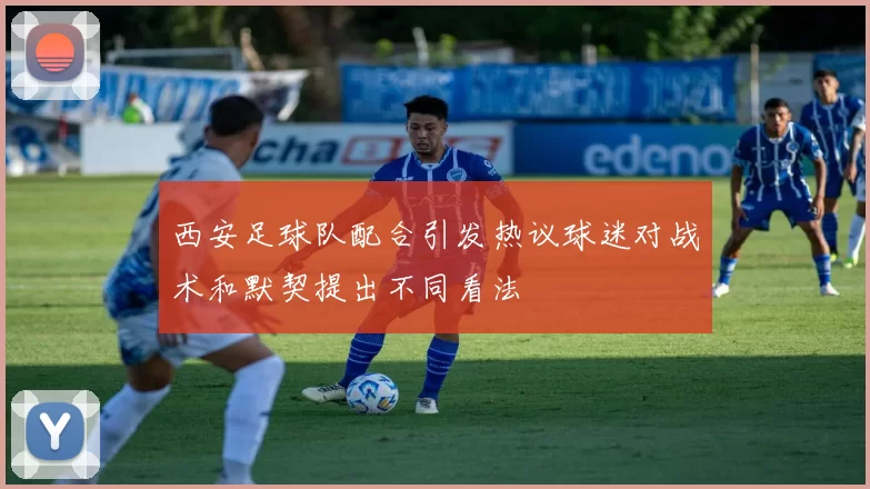 西安足球队配合引发热议球迷对战术和默契提出不同看法