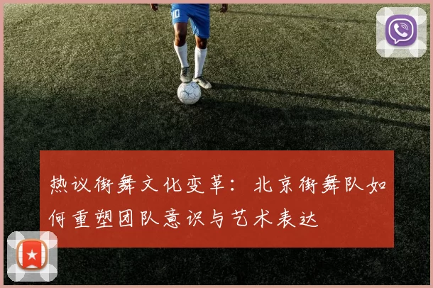 热议街舞文化变革：北京街舞队如何重塑团队意识与艺术表达