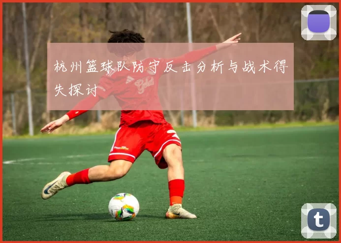 杭州篮球队防守反击分析与战术得失探讨