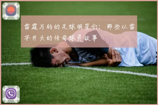雷霆万钧的足球明星们：那些以雷字开头的传奇球员故事
