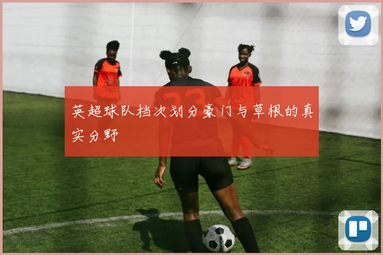 英超球队档次划分豪门与草根的真实分野