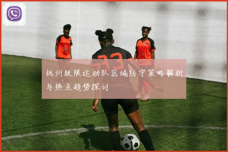 杭州极限运动队区域防守策略解析与热点趋势探讨