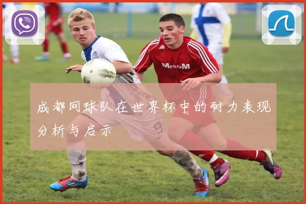 成都网球队在世界杯中的耐力表现分析与启示