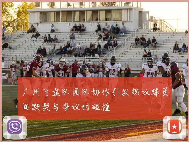 广州飞盘队团队协作引发热议球员间默契与争议的碰撞