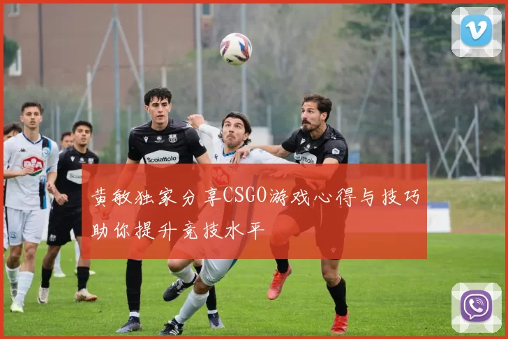黄敏独家分享CSGO游戏心得与技巧助你提升竞技水平