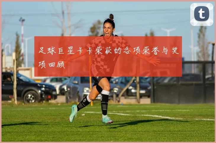 足球巨星卡卡荣获的各项荣誉与奖项回顾