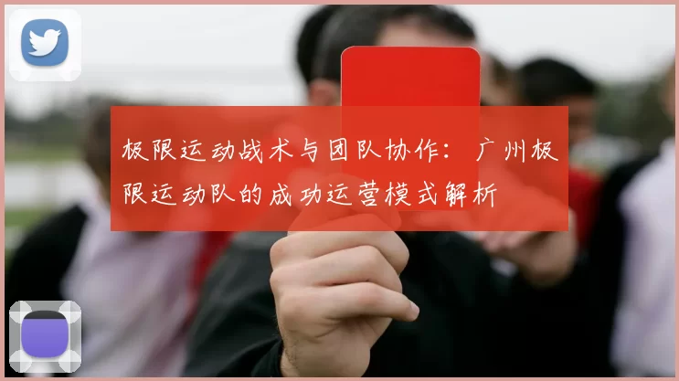 极限运动战术与团队协作：广州极限运动队的成功运营模式解析