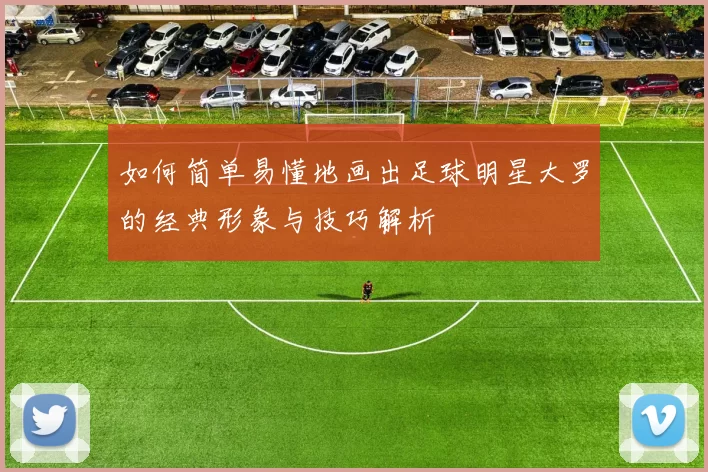 如何简单易懂地画出足球明星大罗的经典形象与技巧解析