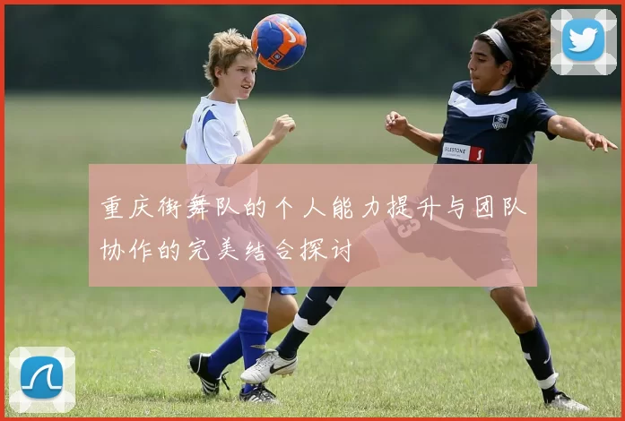 重庆街舞队的个人能力提升与团队协作的完美结合探讨