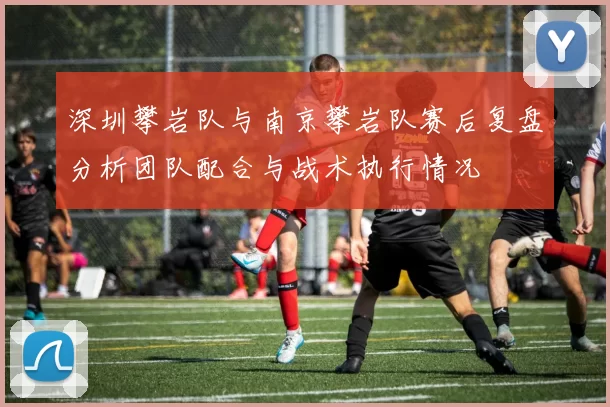 深圳攀岩队与南京攀岩队赛后复盘分析团队配合与战术执行情况