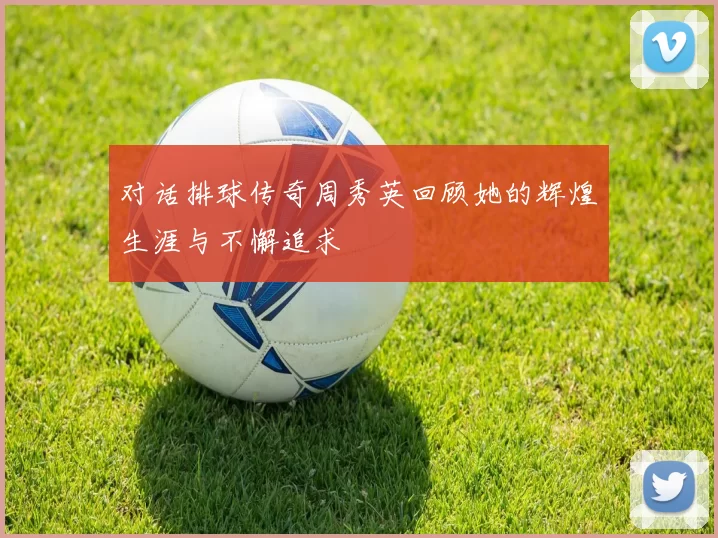对话排球传奇周秀英回顾她的辉煌生涯与不懈追求