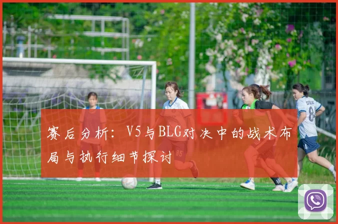 赛后分析：V5与BLG对决中的战术布局与执行细节探讨