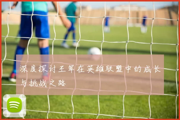 深度探讨王军在英雄联盟中的成长与挑战之路