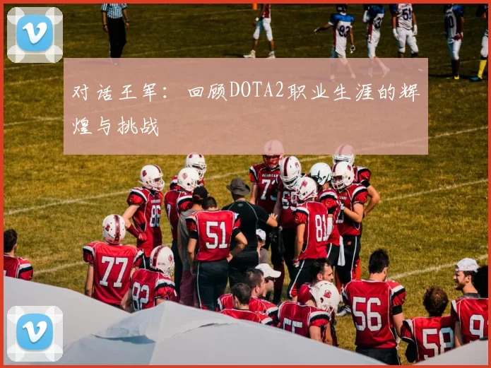 对话王军：回顾DOTA2职业生涯的辉煌与挑战