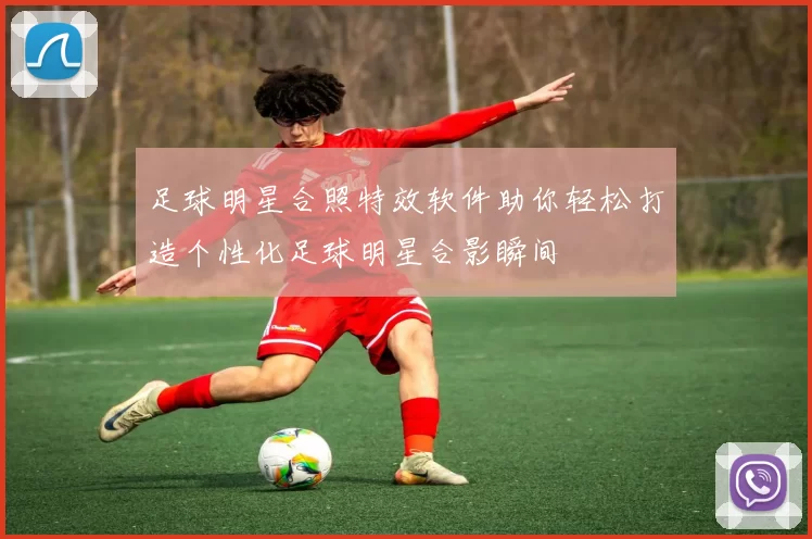 足球明星合照特效软件助你轻松打造个性化足球明星合影瞬间