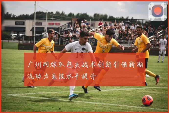 广州网球队包夹战术创新引领新潮流助力竞技水平提升