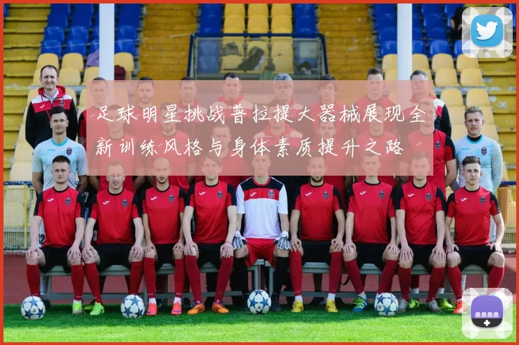 足球明星挑战普拉提大器械展现全新训练风格与身体素质提升之路