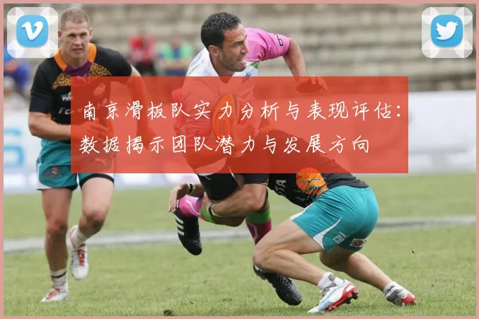 南京滑板队实力分析与表现评估：数据揭示团队潜力与发展方向