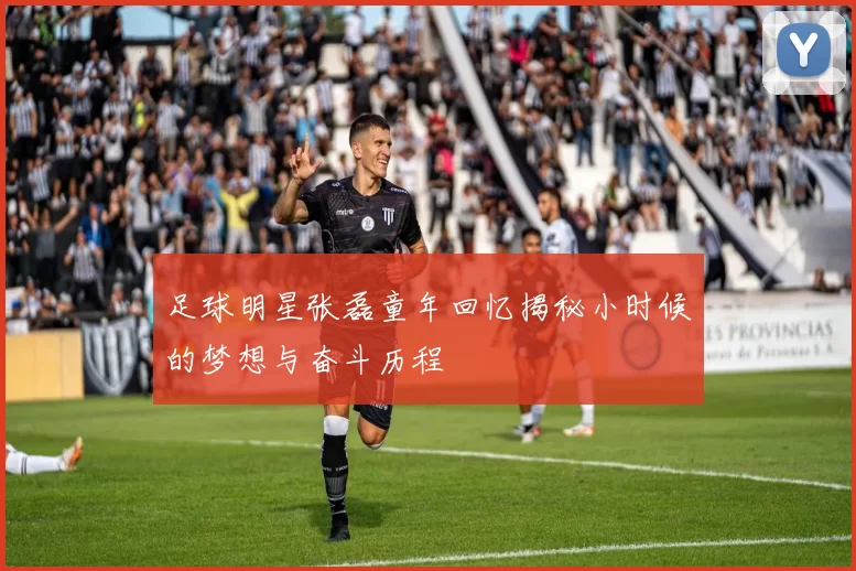 足球明星张磊童年回忆揭秘小时候的梦想与奋斗历程