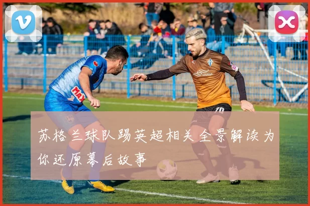 苏格兰球队踢英超相关全景解读为你还原幕后故事