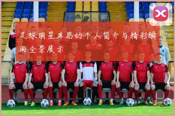 足球明星库恩的个人简介与精彩瞬间全景展示