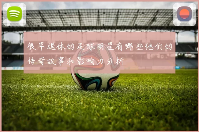 很早退休的足球明星有哪些他们的传奇故事和影响力分析