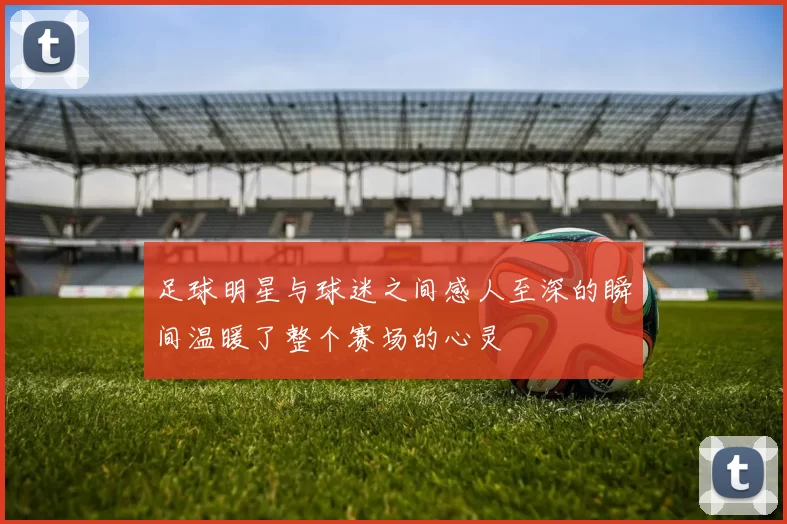 足球明星与球迷之间感人至深的瞬间温暖了整个赛场的心灵