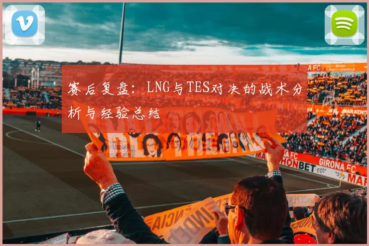 赛后复盘：LNG与TES对决的战术分析与经验总结