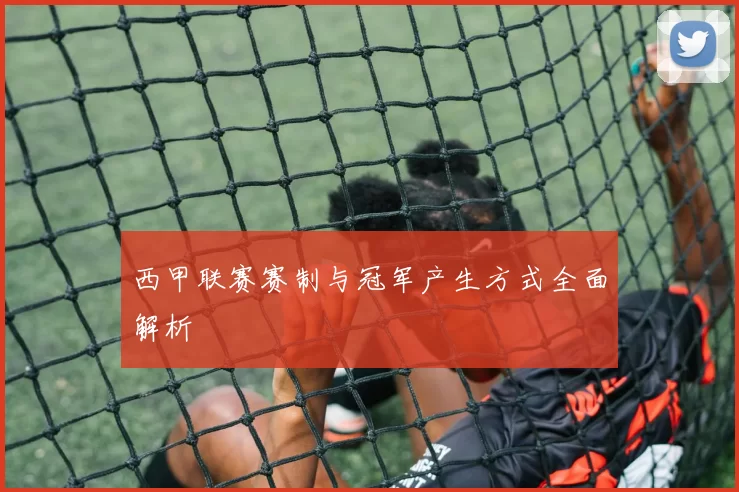 西甲联赛赛制与冠军产生方式全面解析