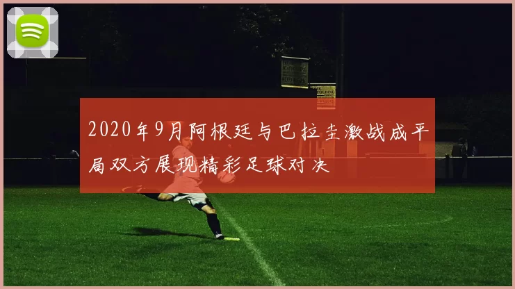 2020年9月阿根廷与巴拉圭激战成平局双方展现精彩足球对决