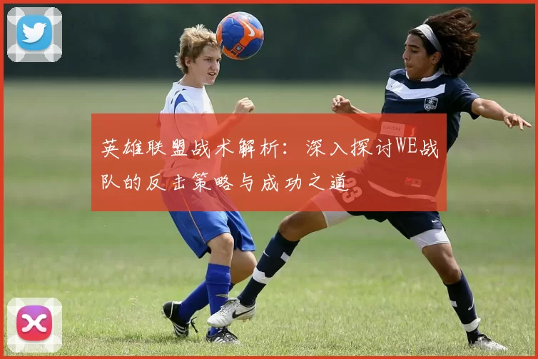 英雄联盟战术解析：深入探讨WE战队的反击策略与成功之道