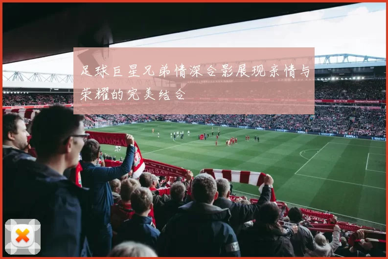 足球巨星兄弟情深合影展现亲情与荣耀的完美结合