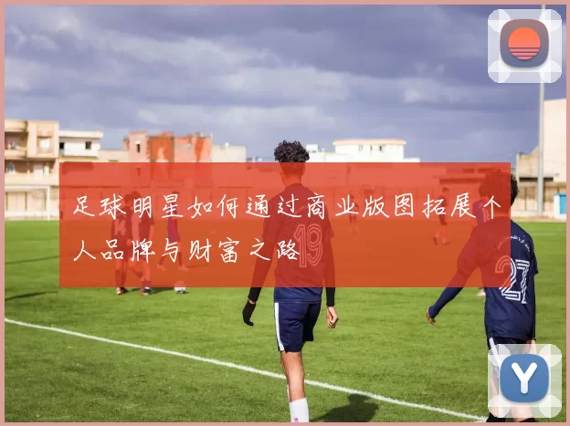 足球明星如何通过商业版图拓展个人品牌与财富之路