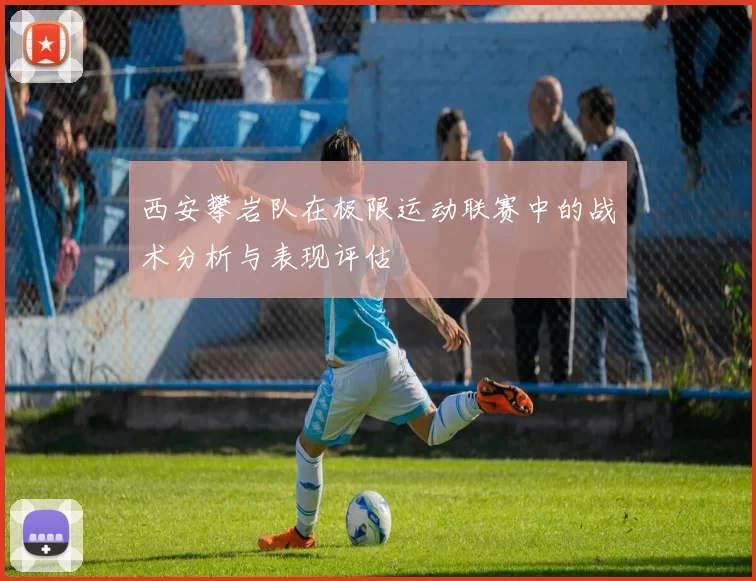 西安攀岩队在极限运动联赛中的战术分析与表现评估