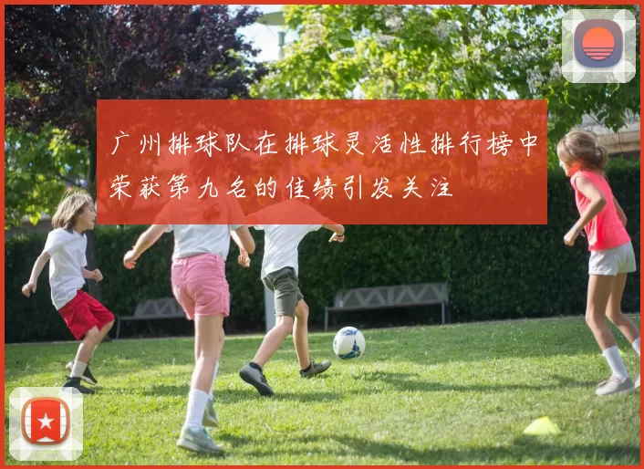 广州排球队在排球灵活性排行榜中荣获第九名的佳绩引发关注