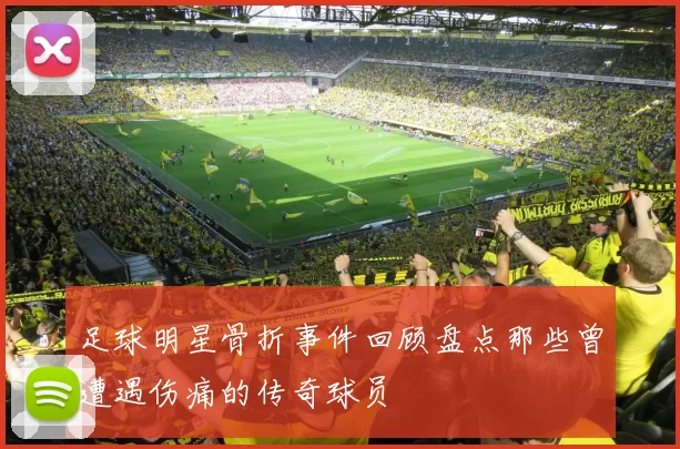 足球明星骨折事件回顾盘点那些曾遭遇伤痛的传奇球员
