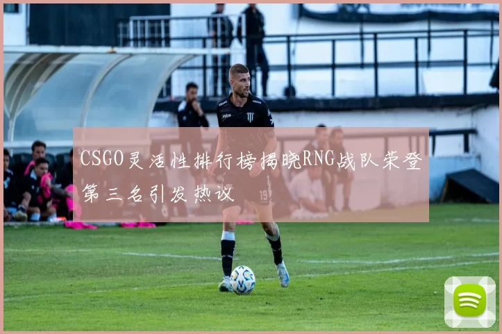 CSGO灵活性排行榜揭晓RNG战队荣登第三名引发热议