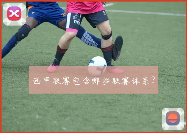 西甲联赛包含哪些联赛体系？