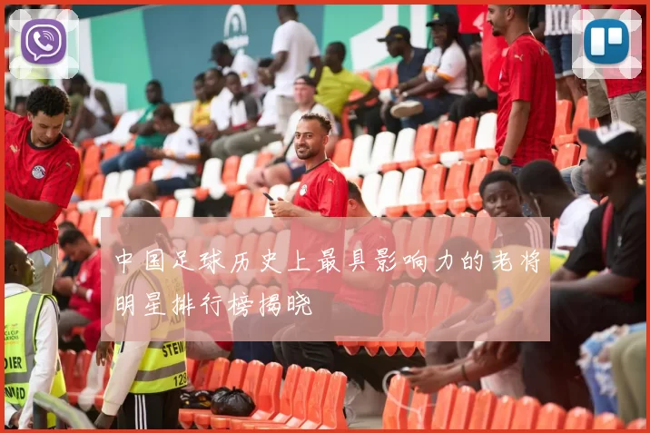 中国足球历史上最具影响力的老将明星排行榜揭晓