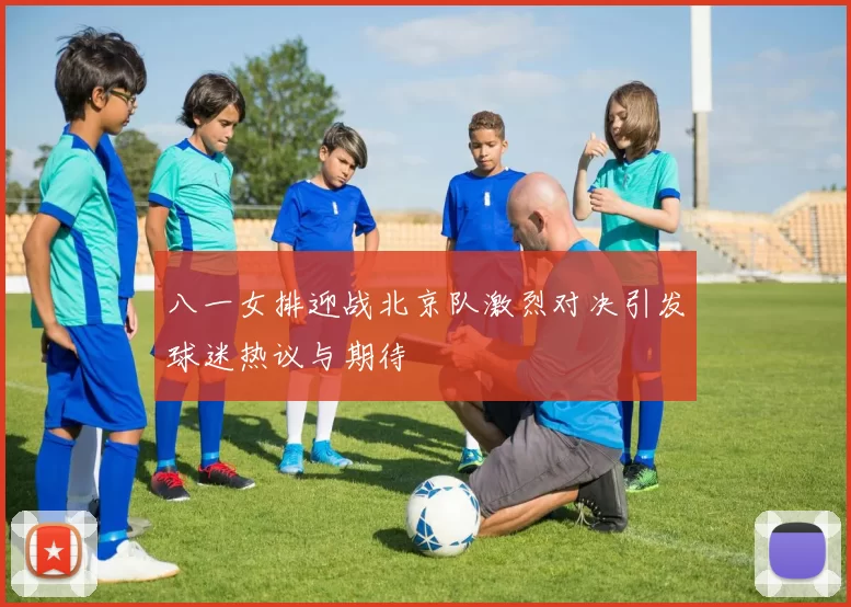 八一女排迎战北京队激烈对决引发球迷热议与期待