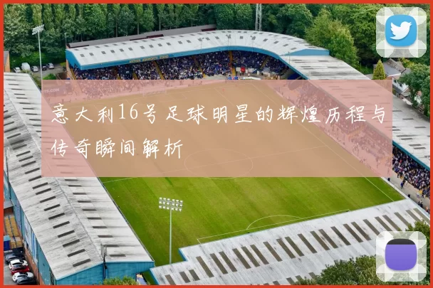 意大利16号足球明星的辉煌历程与传奇瞬间解析