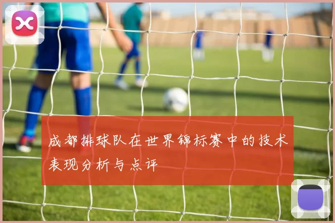 成都排球队在世界锦标赛中的技术表现分析与点评