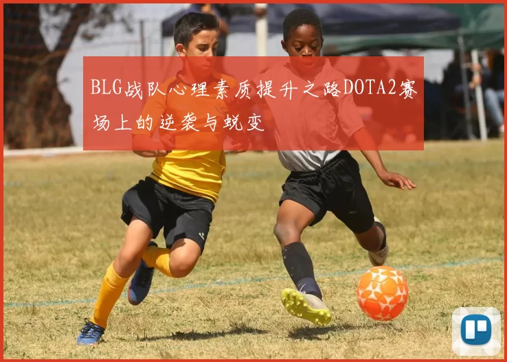 BLG战队心理素质提升之路DOTA2赛场上的逆袭与蜕变