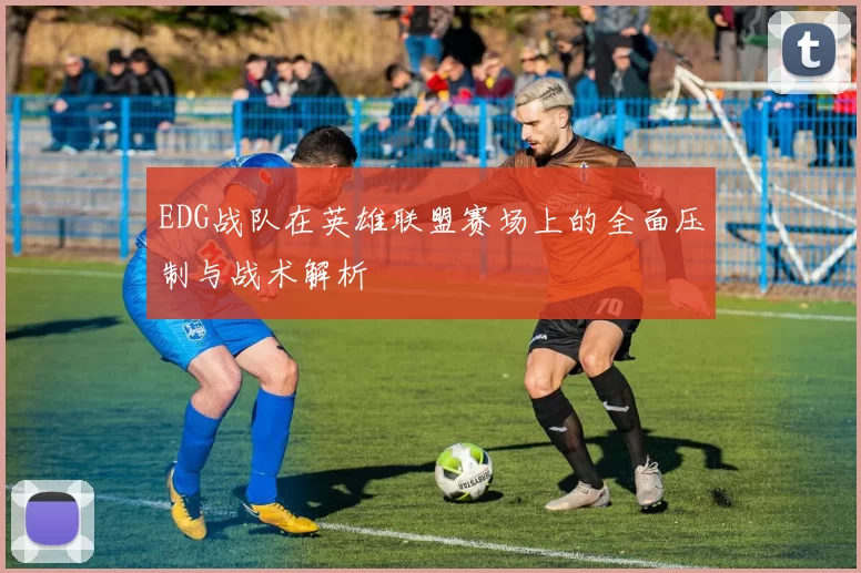 EDG战队在英雄联盟赛场上的全面压制与战术解析