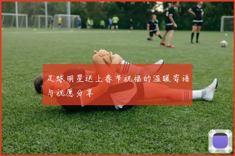 足球明星送上春节祝福的温暖寄语与祝愿分享