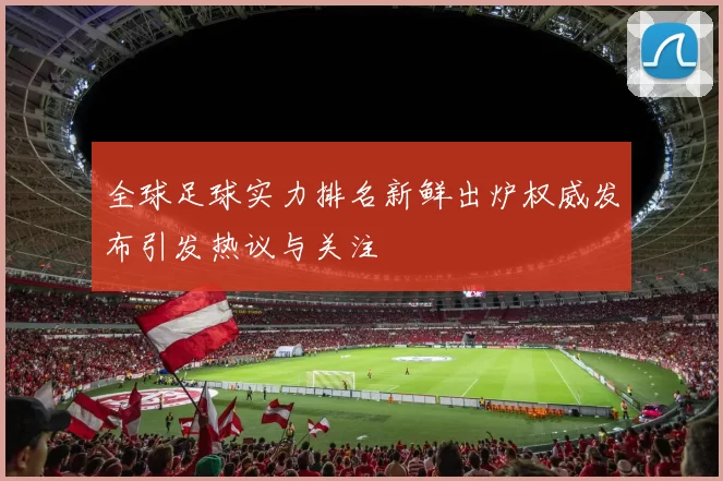 全球足球实力排名新鲜出炉权威发布引发热议与关注