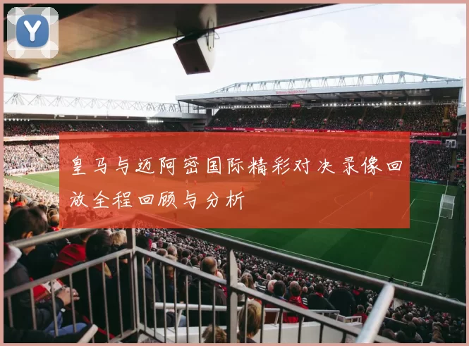 皇马与迈阿密国际精彩对决录像回放全程回顾与分析
