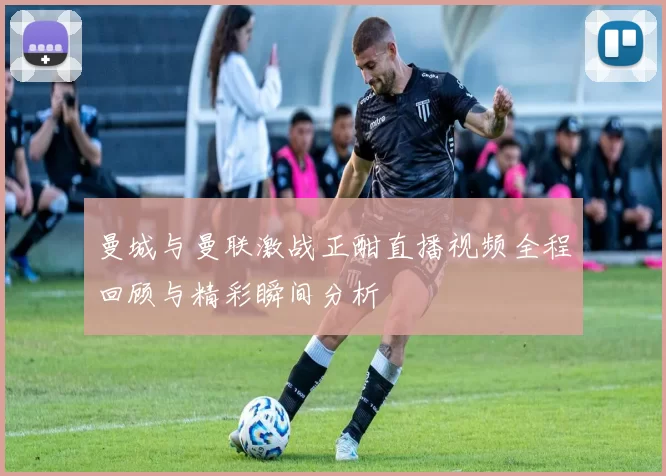 曼城与曼联激战正酣直播视频全程回顾与精彩瞬间分析